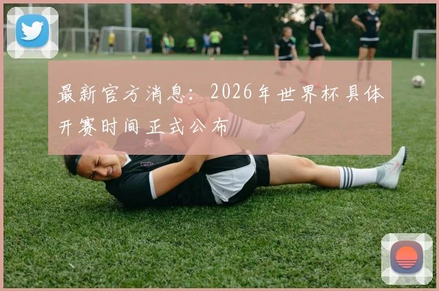 最新官方消息:2026年世界杯具体开赛时间正式公布