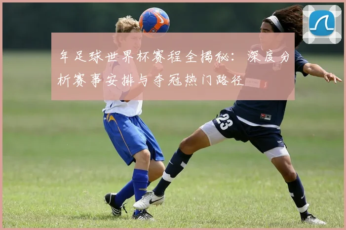 年足球世界杯赛程全揭秘:深度分析赛事安排与夺冠热门路径