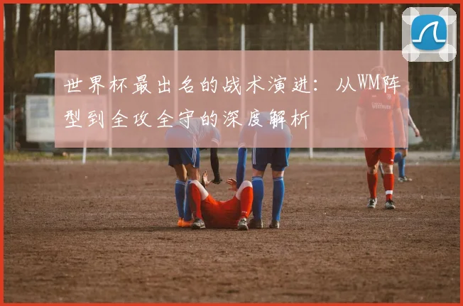 世界杯最出名的战术演进:从WM阵型到全攻全守的深度解析