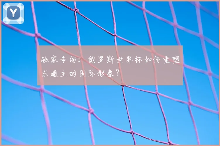 独家专访：俄罗斯世界杯如何重塑东道主的国际形象？