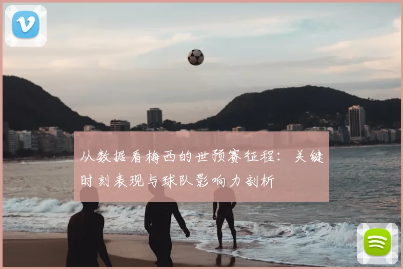 从数据看梅西的世预赛征程：关键时刻表现与球队影响力剖析