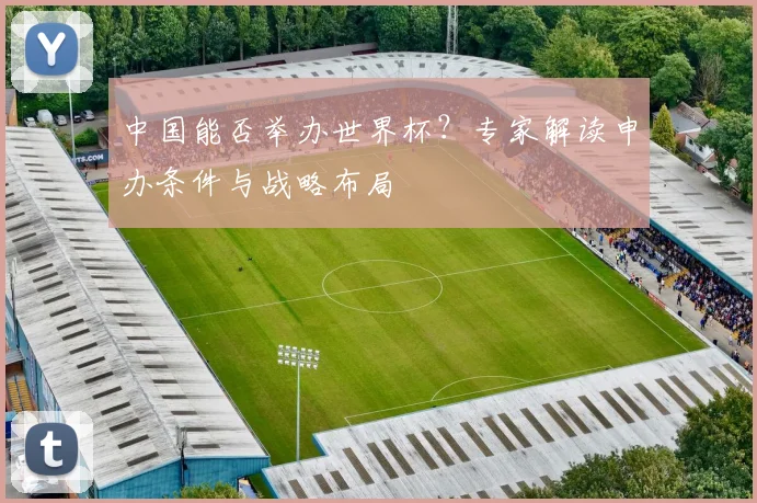 中国能否举办世界杯?专家解读申办条件与战略布局