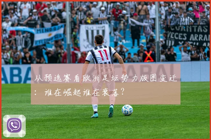 从预选赛看欧洲足坛势力版图变迁:谁在崛起谁在衰落?