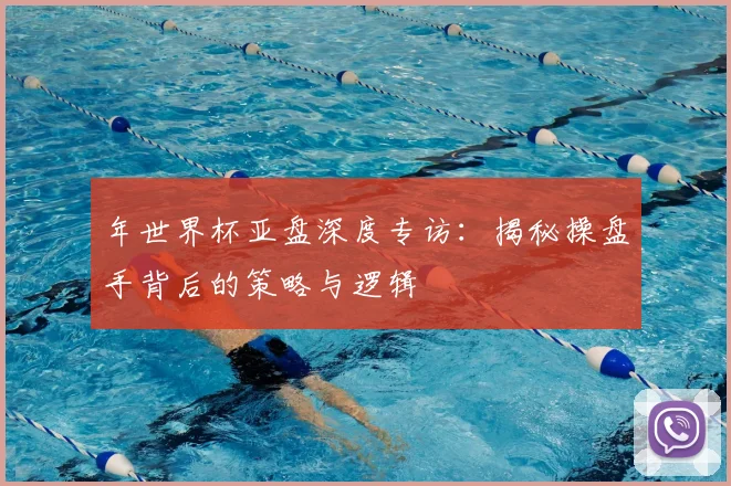 年世界杯亚盘深度专访:揭秘操盘手背后的策略与逻辑
