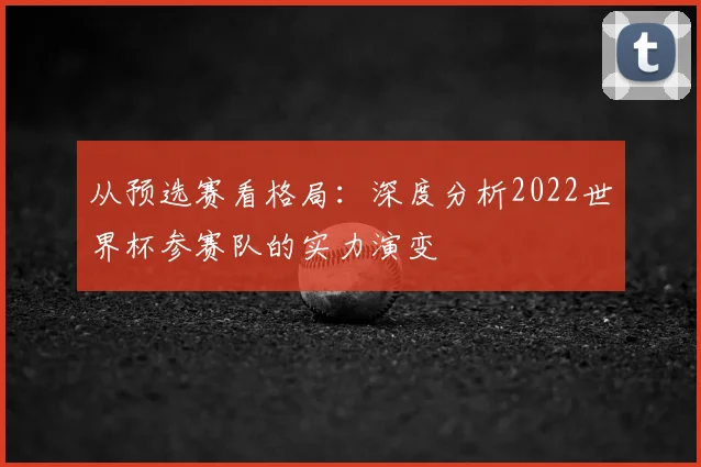 从预选赛看格局：深度分析2022世界杯参赛队的实力演变
