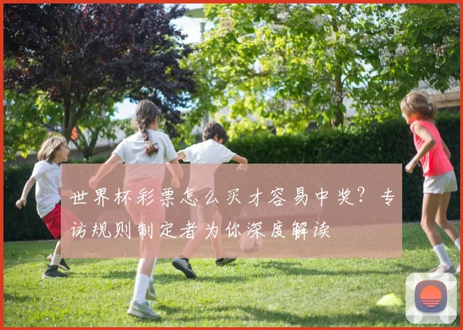 世界杯彩票怎么买才容易中奖？专访规则制定者为你深度解读