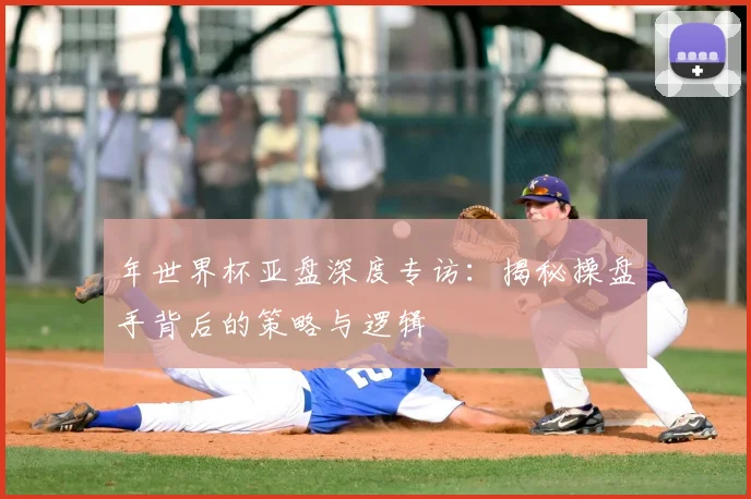 年世界杯亚盘深度专访：揭秘操盘手背后的策略与逻辑