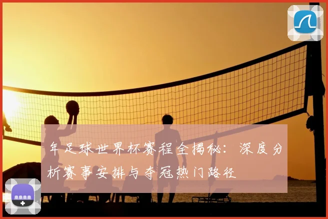 年足球世界杯赛程全揭秘：深度分析赛事安排与夺冠热门路径