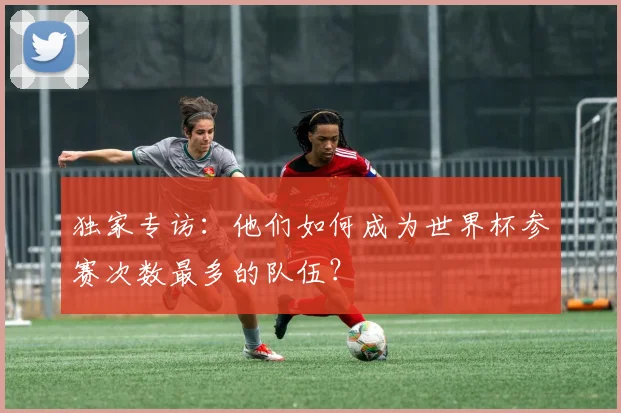 独家专访：他们如何成为世界杯参赛次数最多的队伍？