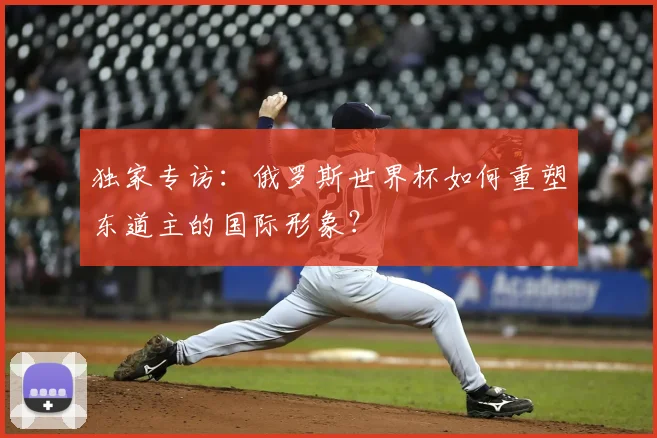 独家专访：俄罗斯世界杯如何重塑东道主的国际形象？
