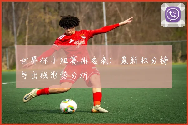 世界杯小组赛排名表:最新积分榜与出线形势分析