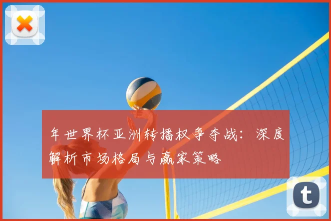 年世界杯亚洲转播权争夺战:深度解析市场格局与赢家策略