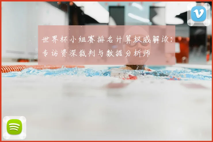 世界杯小组赛排名计算权威解读:专访资深裁判与数据分析师