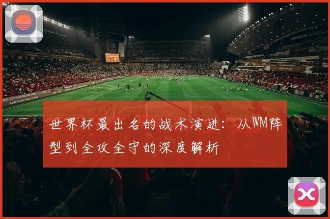 世界杯最出名的战术演进:从WM阵型到全攻全守的深度解析