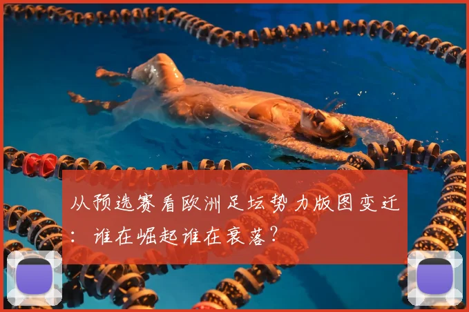 从预选赛看欧洲足坛势力版图变迁:谁在崛起谁在衰落?
