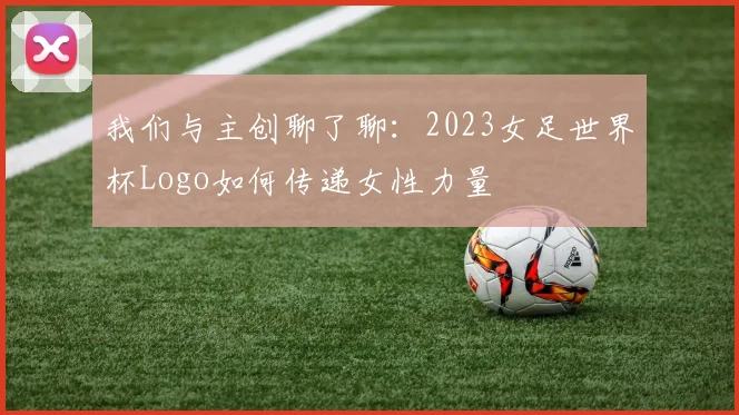 我们与主创聊了聊:2023女足世界杯Logo如何传递女性力量