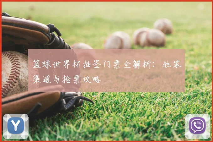 篮球世界杯抽签门票全解析:独家渠道与抢票攻略