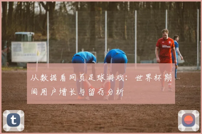 从数据看网页足球游戏：世界杯期间用户增长与留存分析