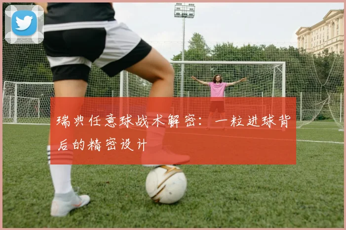 瑞典任意球战术解密：一粒进球背后的精密设计