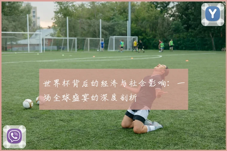 世界杯背后的经济与社会影响：一场全球盛宴的深度剖析
