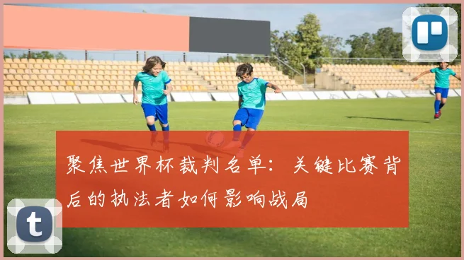 聚焦世界杯裁判名单：关键比赛背后的执法者如何影响战局