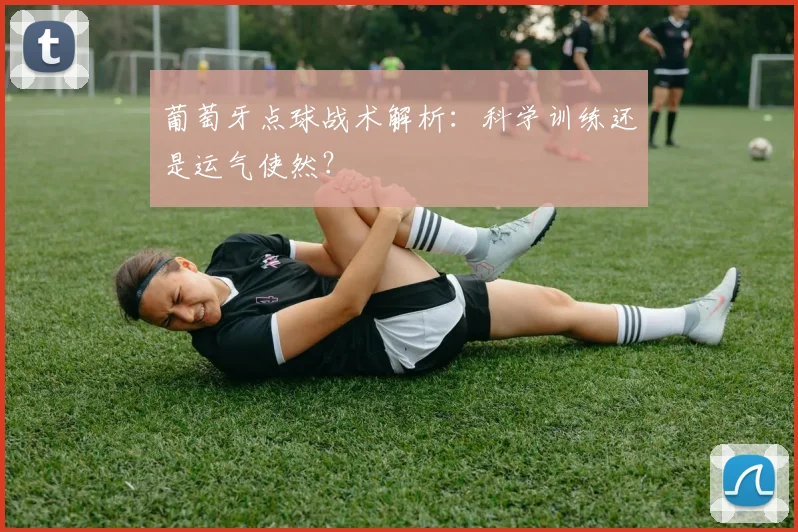 葡萄牙点球战术解析：科学训练还是运气使然？